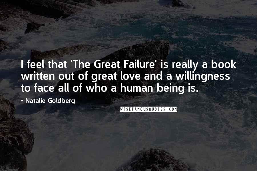 Natalie Goldberg Quotes: I feel that 'The Great Failure' is really a book written out of great love and a willingness to face all of who a human being is.