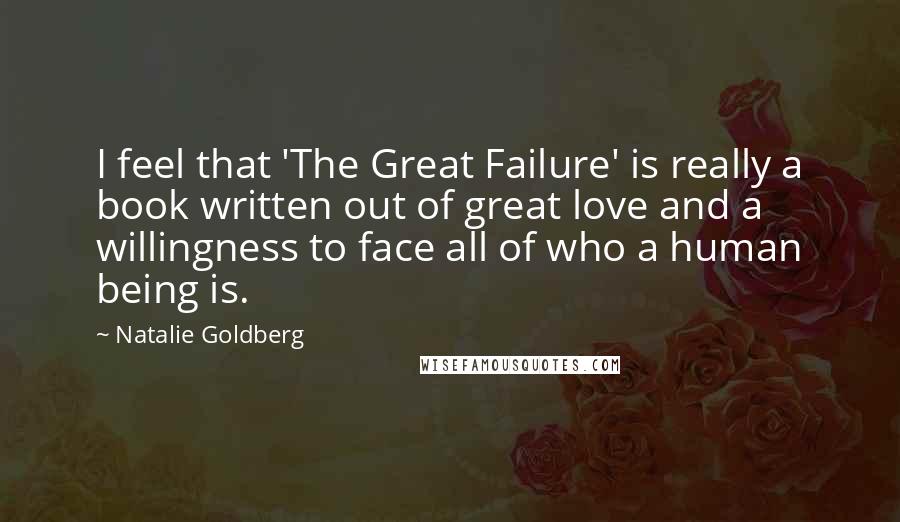 Natalie Goldberg Quotes: I feel that 'The Great Failure' is really a book written out of great love and a willingness to face all of who a human being is.