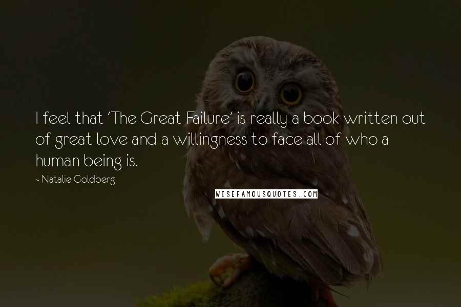 Natalie Goldberg Quotes: I feel that 'The Great Failure' is really a book written out of great love and a willingness to face all of who a human being is.