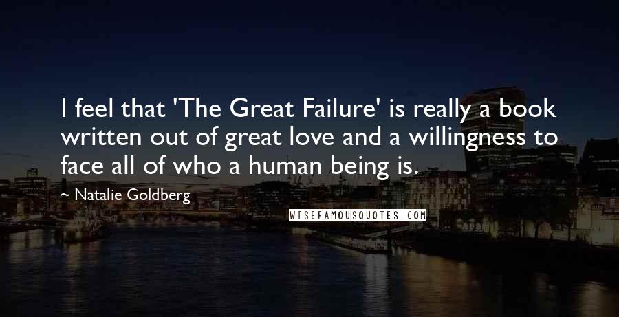 Natalie Goldberg Quotes: I feel that 'The Great Failure' is really a book written out of great love and a willingness to face all of who a human being is.