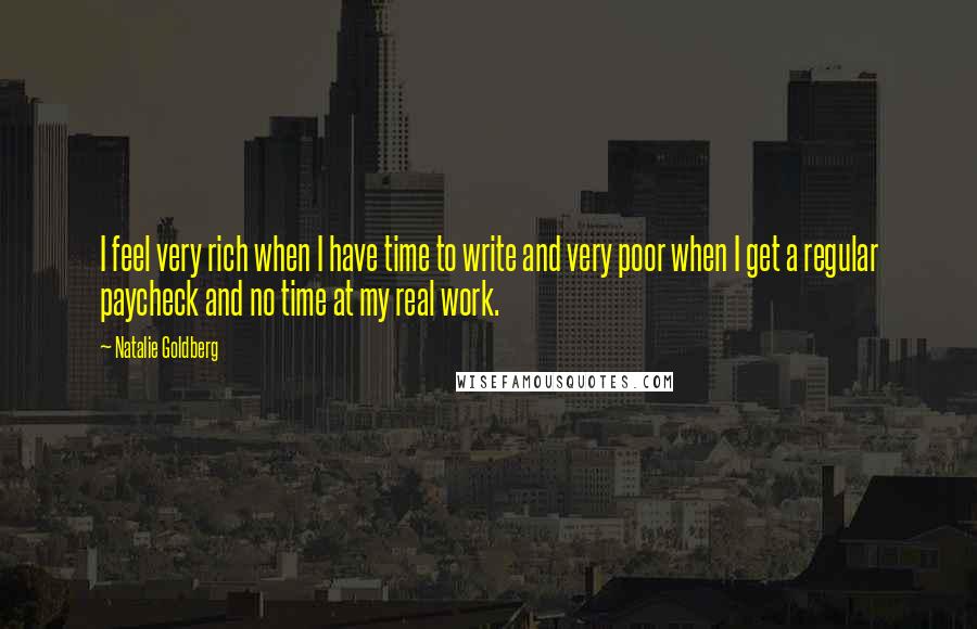 Natalie Goldberg Quotes: I feel very rich when I have time to write and very poor when I get a regular paycheck and no time at my real work.