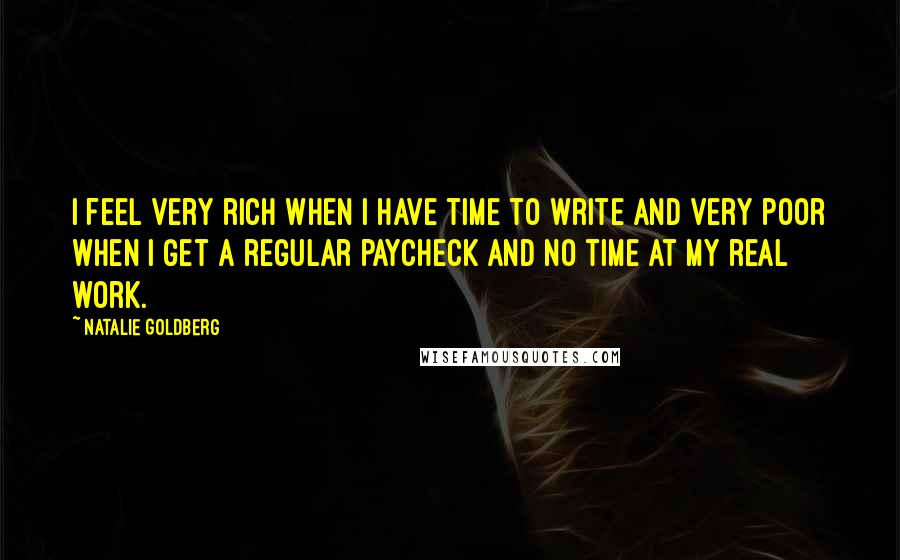 Natalie Goldberg Quotes: I feel very rich when I have time to write and very poor when I get a regular paycheck and no time at my real work.