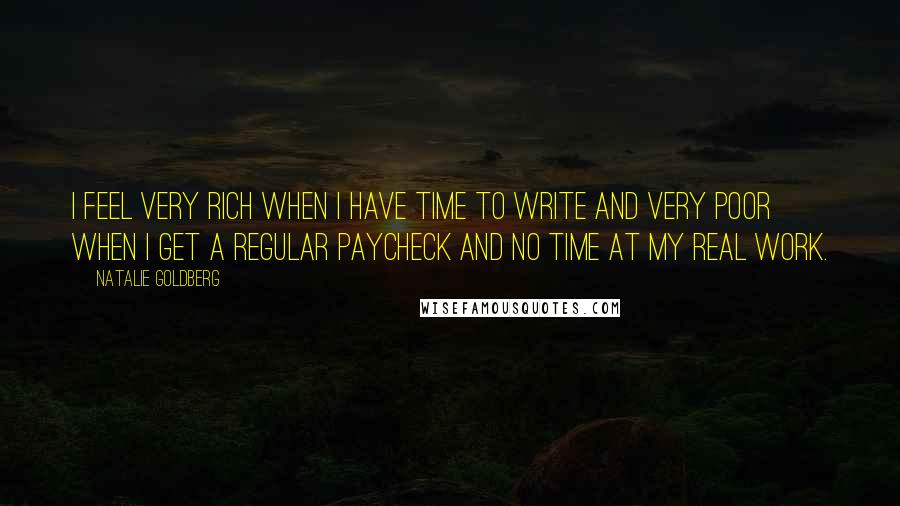 Natalie Goldberg Quotes: I feel very rich when I have time to write and very poor when I get a regular paycheck and no time at my real work.