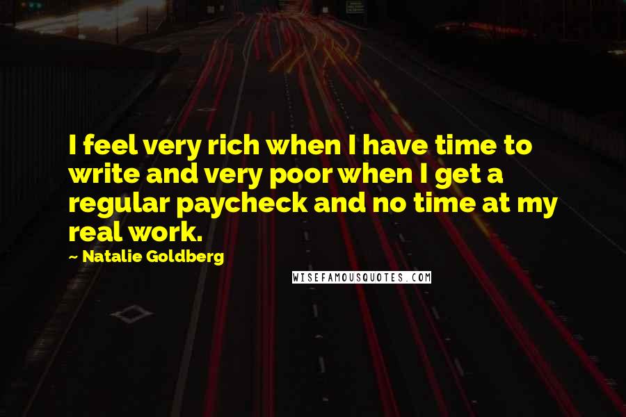 Natalie Goldberg Quotes: I feel very rich when I have time to write and very poor when I get a regular paycheck and no time at my real work.