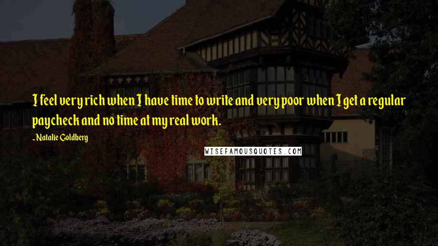 Natalie Goldberg Quotes: I feel very rich when I have time to write and very poor when I get a regular paycheck and no time at my real work.