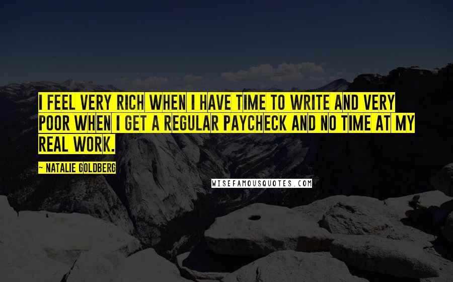 Natalie Goldberg Quotes: I feel very rich when I have time to write and very poor when I get a regular paycheck and no time at my real work.