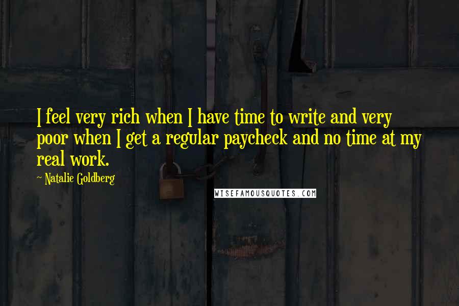 Natalie Goldberg Quotes: I feel very rich when I have time to write and very poor when I get a regular paycheck and no time at my real work.