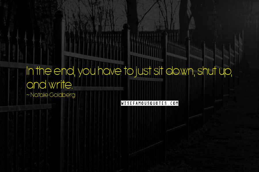 Natalie Goldberg Quotes: In the end, you have to just sit down, shut up, and write.