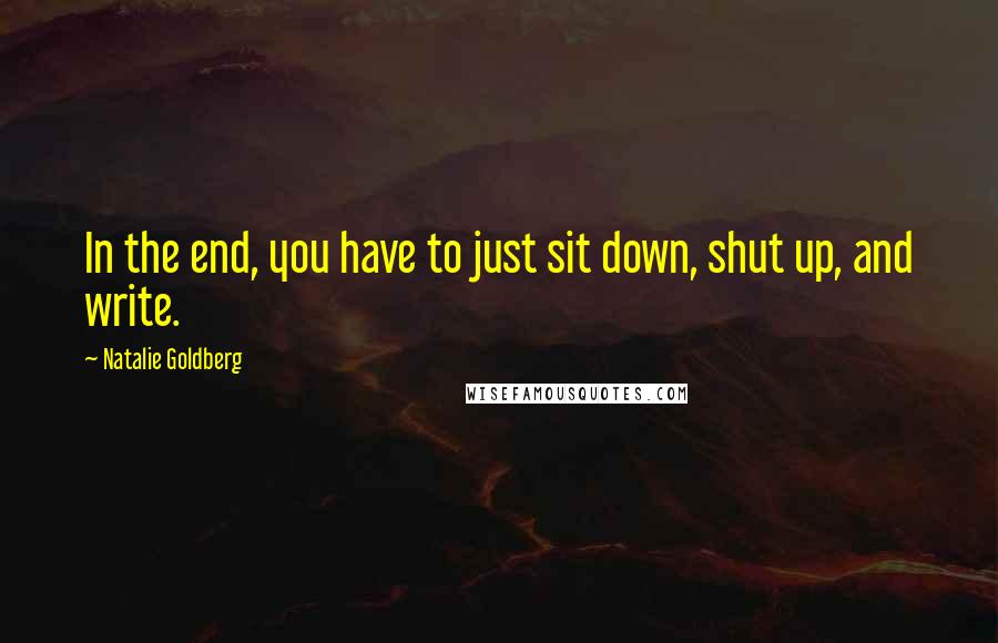 Natalie Goldberg Quotes: In the end, you have to just sit down, shut up, and write.