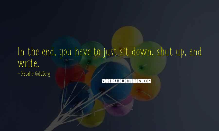 Natalie Goldberg Quotes: In the end, you have to just sit down, shut up, and write.