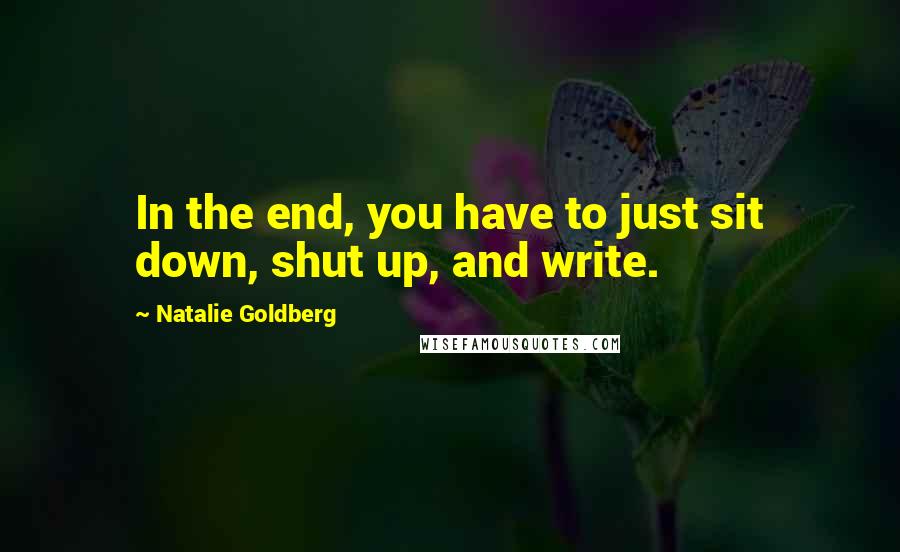 Natalie Goldberg Quotes: In the end, you have to just sit down, shut up, and write.