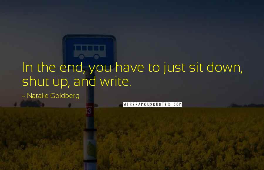 Natalie Goldberg Quotes: In the end, you have to just sit down, shut up, and write.