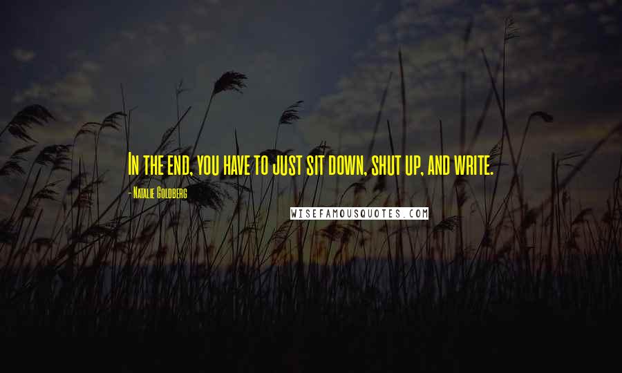 Natalie Goldberg Quotes: In the end, you have to just sit down, shut up, and write.