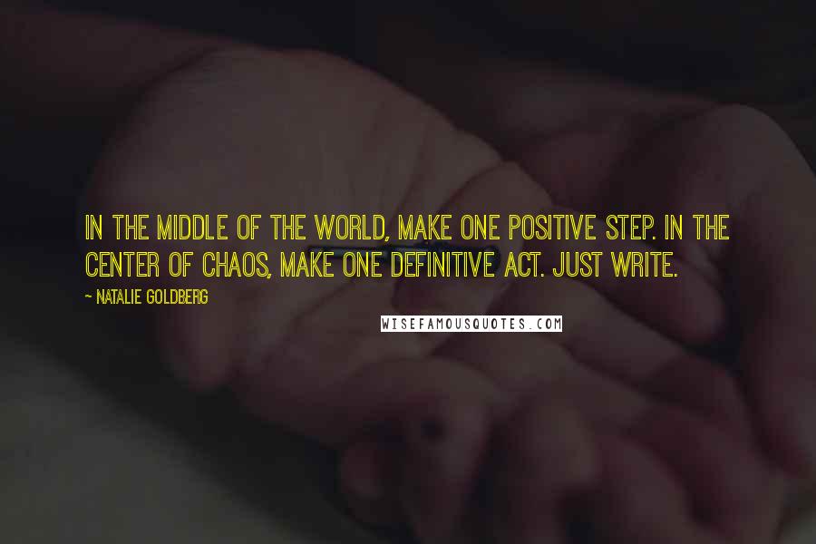 Natalie Goldberg Quotes: In the middle of the world, make one positive step. In the center of chaos, make one definitive act. Just write.