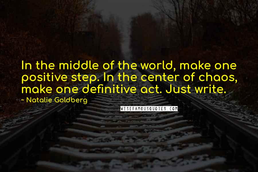 Natalie Goldberg Quotes: In the middle of the world, make one positive step. In the center of chaos, make one definitive act. Just write.