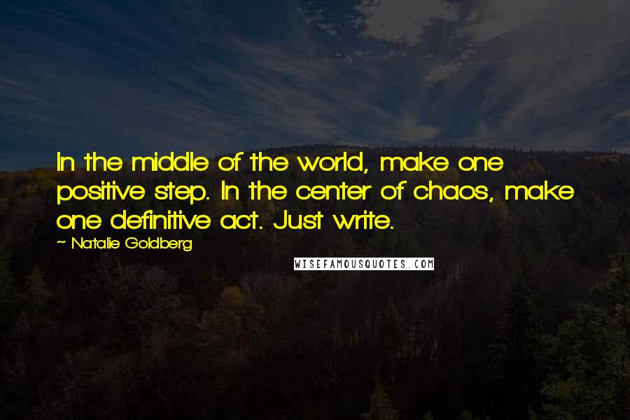 Natalie Goldberg Quotes: In the middle of the world, make one positive step. In the center of chaos, make one definitive act. Just write.