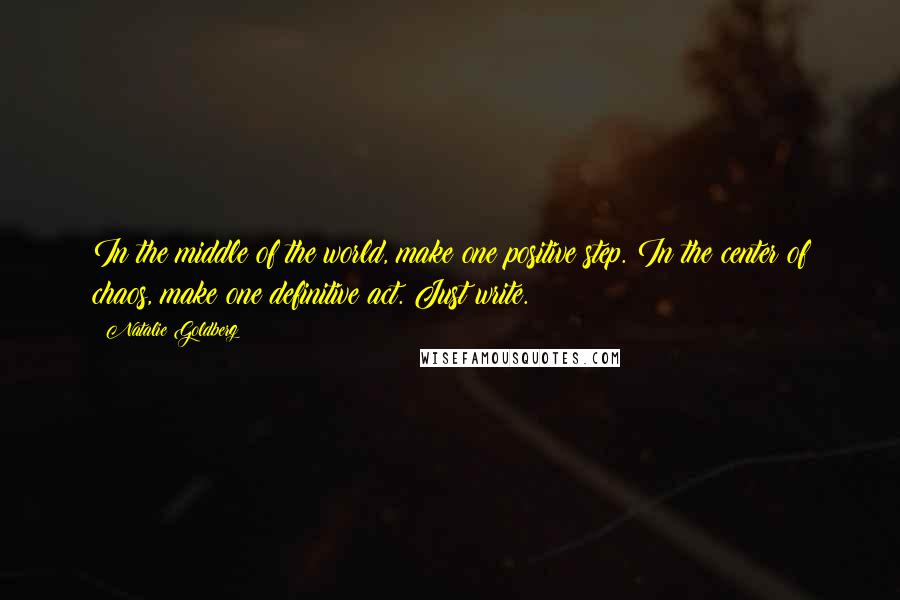 Natalie Goldberg Quotes: In the middle of the world, make one positive step. In the center of chaos, make one definitive act. Just write.