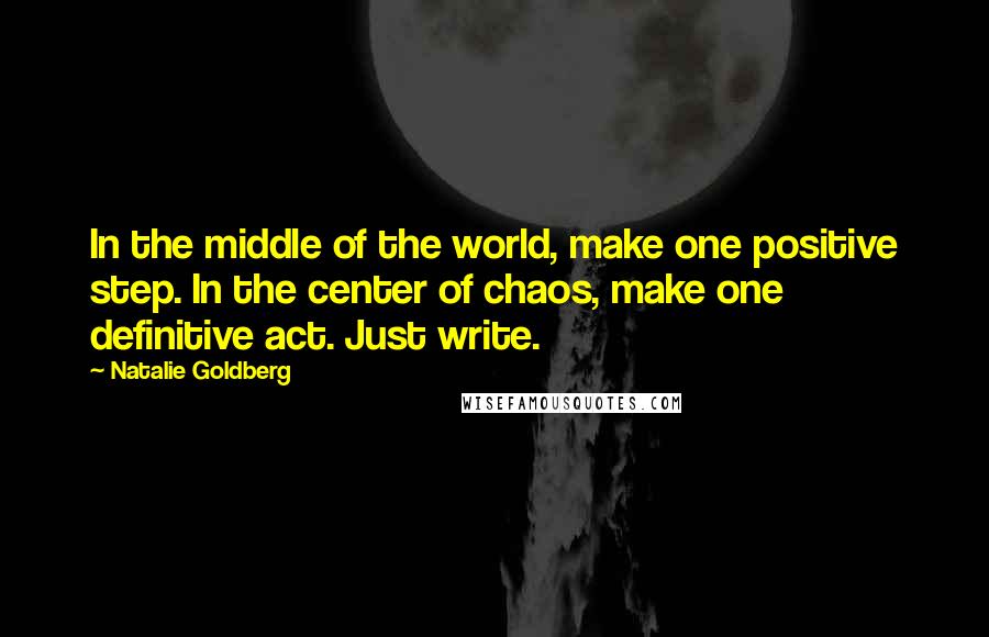 Natalie Goldberg Quotes: In the middle of the world, make one positive step. In the center of chaos, make one definitive act. Just write.