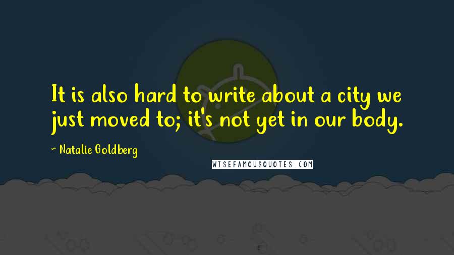 Natalie Goldberg Quotes: It is also hard to write about a city we just moved to; it's not yet in our body.
