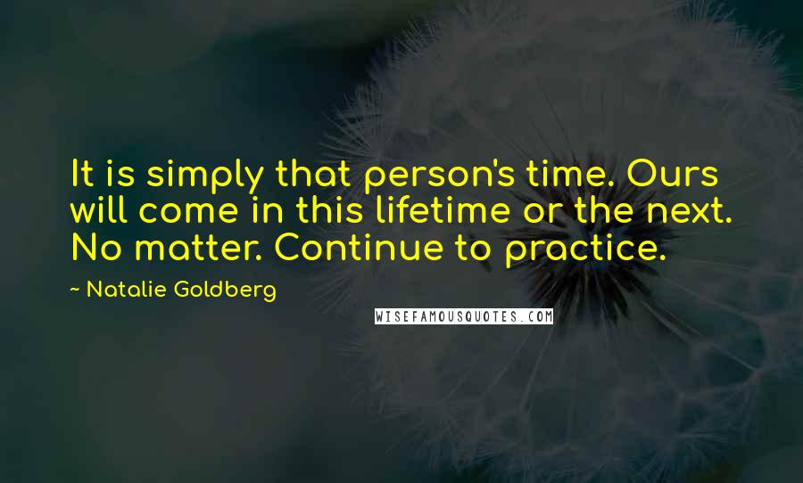 Natalie Goldberg Quotes: It is simply that person's time. Ours will come in this lifetime or the next. No matter. Continue to practice.