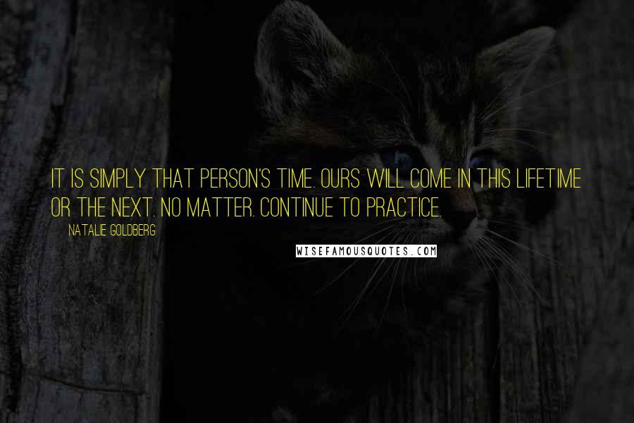Natalie Goldberg Quotes: It is simply that person's time. Ours will come in this lifetime or the next. No matter. Continue to practice.