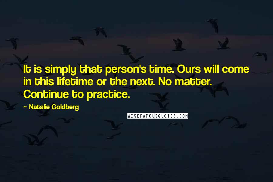 Natalie Goldberg Quotes: It is simply that person's time. Ours will come in this lifetime or the next. No matter. Continue to practice.