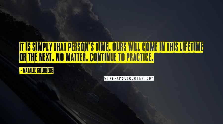 Natalie Goldberg Quotes: It is simply that person's time. Ours will come in this lifetime or the next. No matter. Continue to practice.
