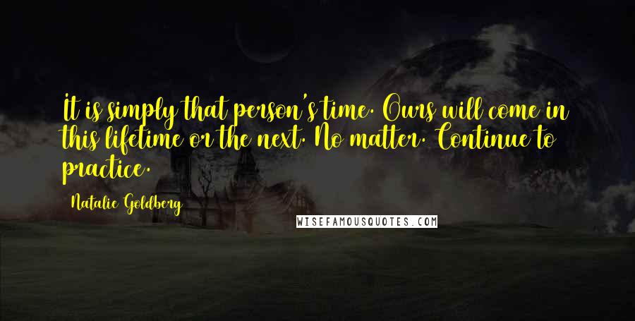 Natalie Goldberg Quotes: It is simply that person's time. Ours will come in this lifetime or the next. No matter. Continue to practice.