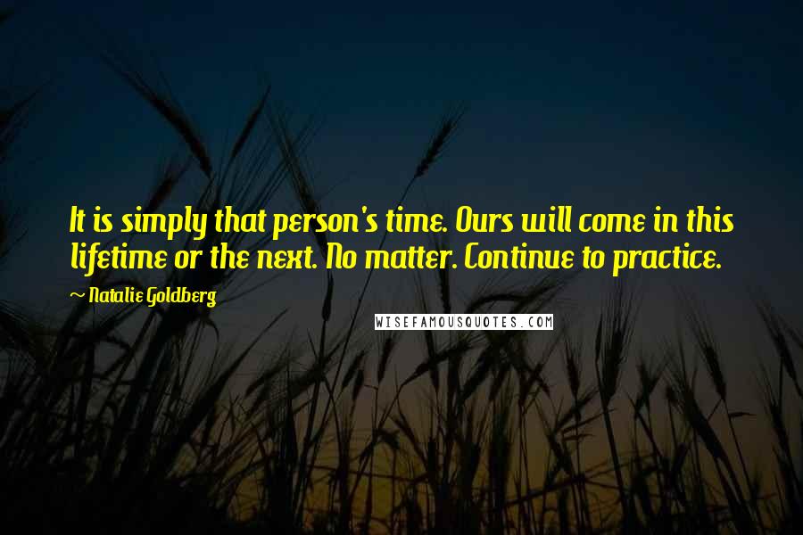 Natalie Goldberg Quotes: It is simply that person's time. Ours will come in this lifetime or the next. No matter. Continue to practice.