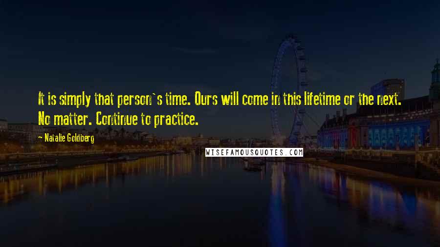 Natalie Goldberg Quotes: It is simply that person's time. Ours will come in this lifetime or the next. No matter. Continue to practice.