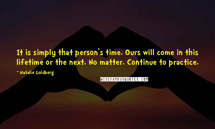Natalie Goldberg Quotes: It is simply that person's time. Ours will come in this lifetime or the next. No matter. Continue to practice.