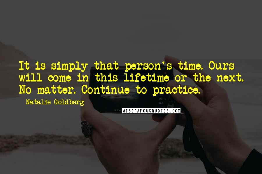 Natalie Goldberg Quotes: It is simply that person's time. Ours will come in this lifetime or the next. No matter. Continue to practice.