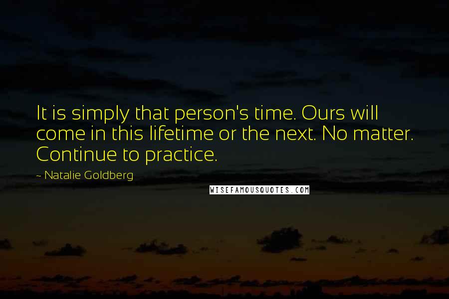 Natalie Goldberg Quotes: It is simply that person's time. Ours will come in this lifetime or the next. No matter. Continue to practice.