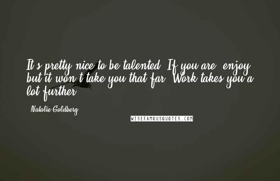Natalie Goldberg Quotes: It's pretty nice to be talented. If you are, enjoy, but it won't take you that far. Work takes you a lot further.