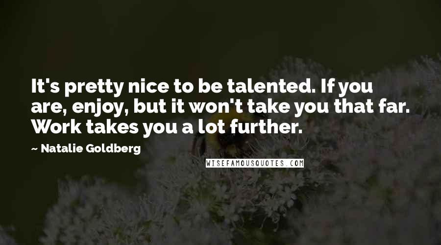 Natalie Goldberg Quotes: It's pretty nice to be talented. If you are, enjoy, but it won't take you that far. Work takes you a lot further.