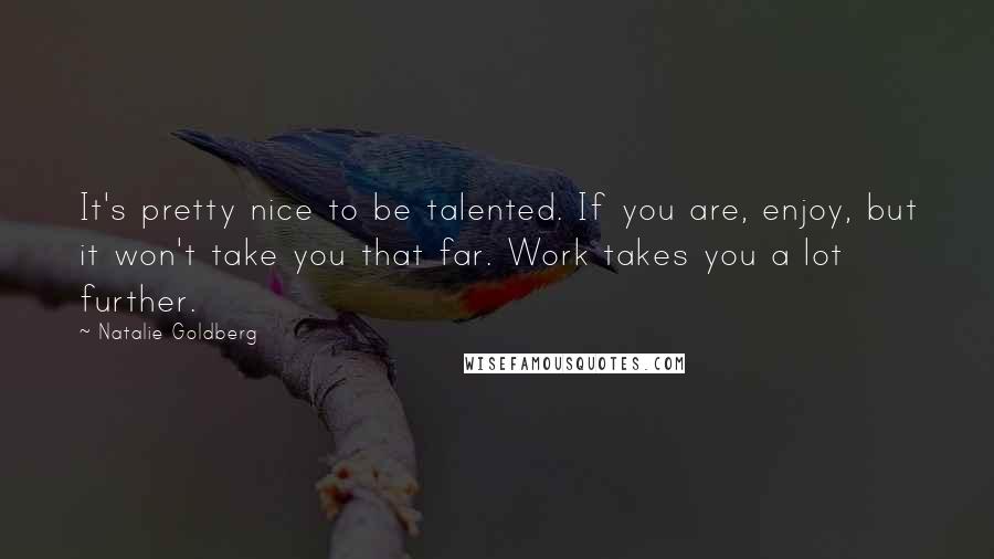 Natalie Goldberg Quotes: It's pretty nice to be talented. If you are, enjoy, but it won't take you that far. Work takes you a lot further.