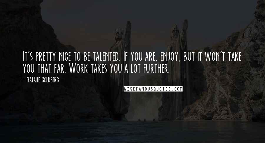 Natalie Goldberg Quotes: It's pretty nice to be talented. If you are, enjoy, but it won't take you that far. Work takes you a lot further.