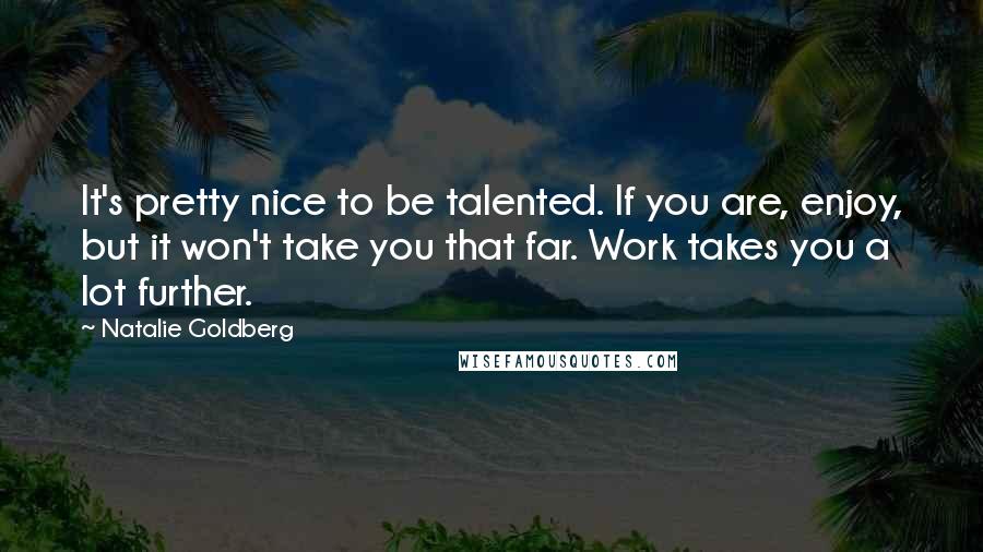 Natalie Goldberg Quotes: It's pretty nice to be talented. If you are, enjoy, but it won't take you that far. Work takes you a lot further.