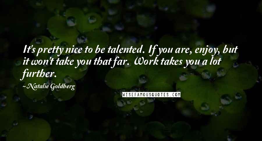 Natalie Goldberg Quotes: It's pretty nice to be talented. If you are, enjoy, but it won't take you that far. Work takes you a lot further.