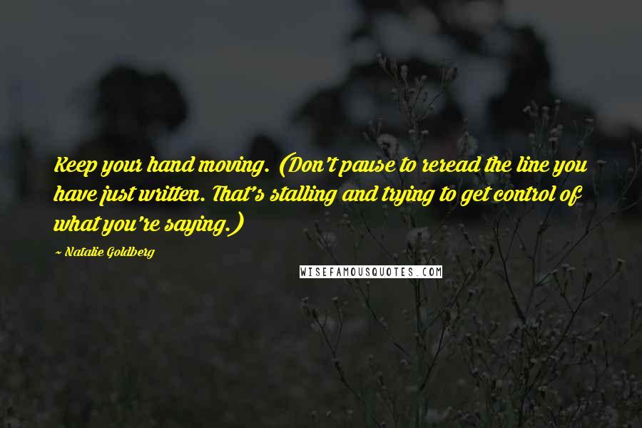 Natalie Goldberg Quotes: Keep your hand moving. (Don't pause to reread the line you have just written. That's stalling and trying to get control of what you're saying.)