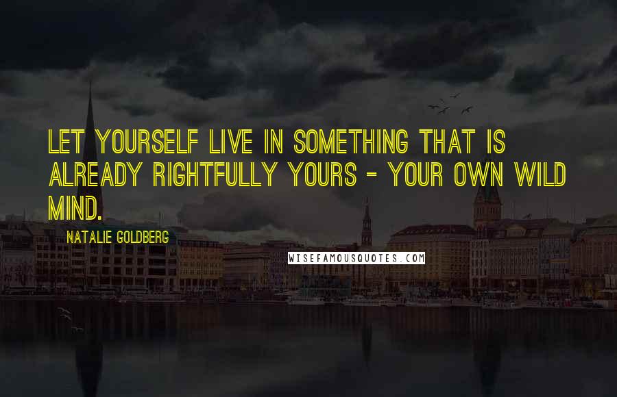 Natalie Goldberg Quotes: Let yourself live in something that is already rightfully yours - your own wild mind.