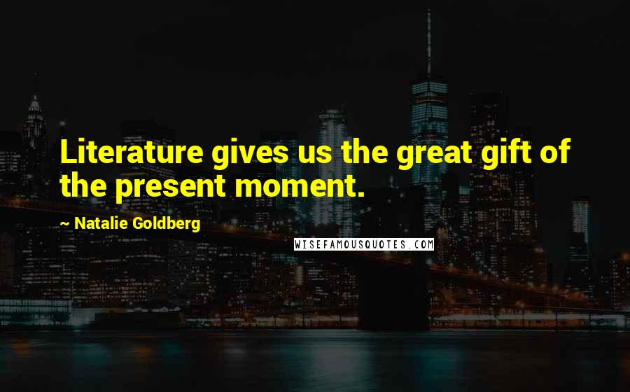 Natalie Goldberg Quotes: Literature gives us the great gift of the present moment.