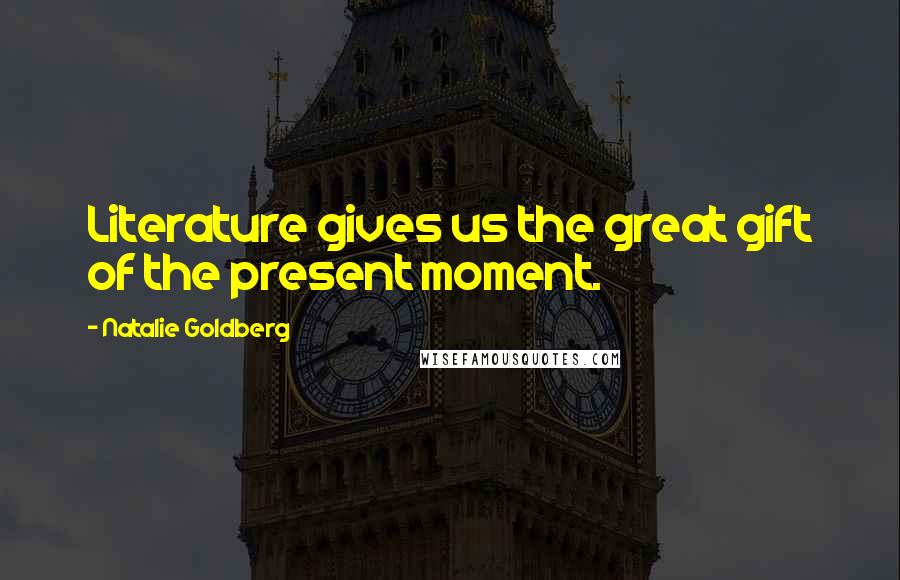 Natalie Goldberg Quotes: Literature gives us the great gift of the present moment.