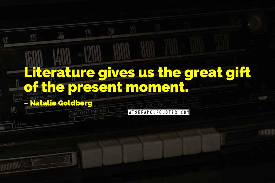 Natalie Goldberg Quotes: Literature gives us the great gift of the present moment.