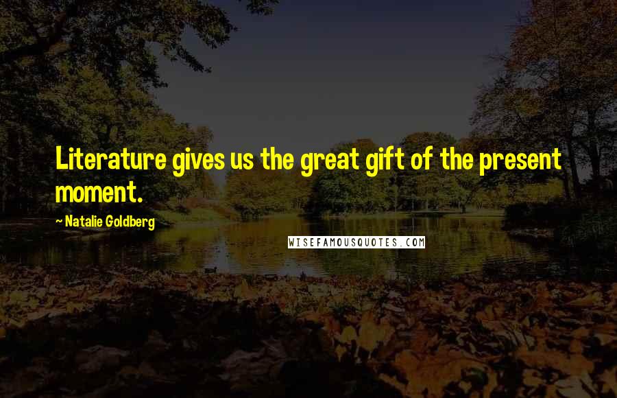 Natalie Goldberg Quotes: Literature gives us the great gift of the present moment.