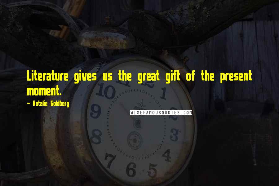 Natalie Goldberg Quotes: Literature gives us the great gift of the present moment.