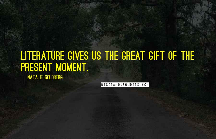 Natalie Goldberg Quotes: Literature gives us the great gift of the present moment.