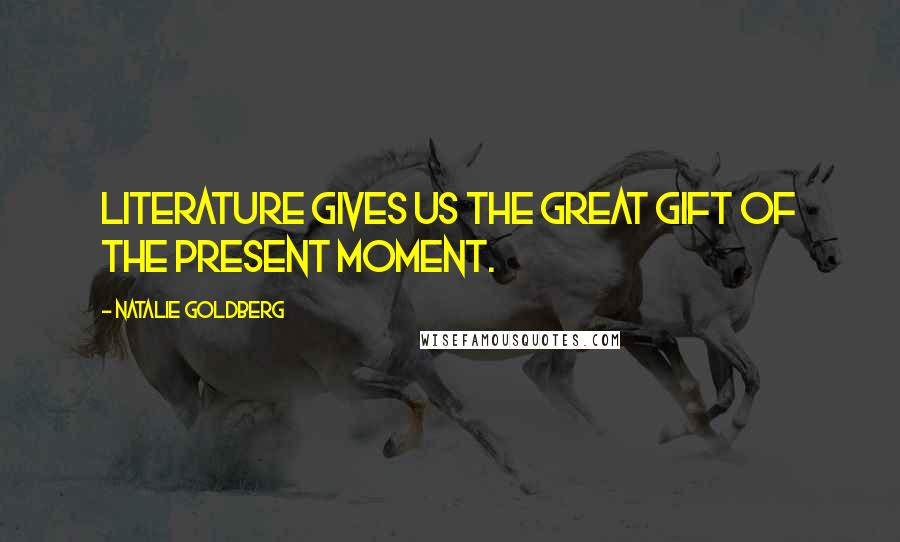 Natalie Goldberg Quotes: Literature gives us the great gift of the present moment.