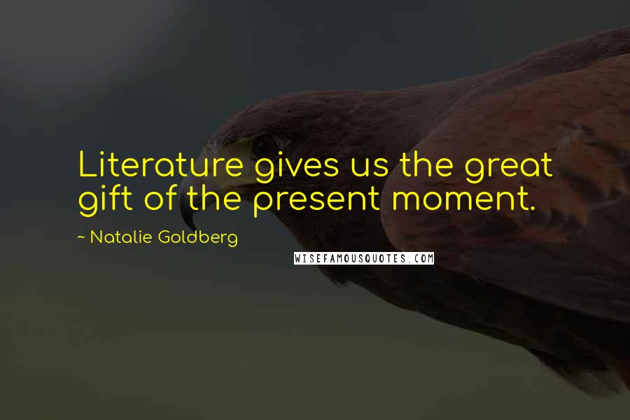 Natalie Goldberg Quotes: Literature gives us the great gift of the present moment.