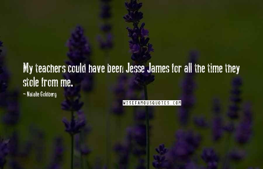 Natalie Goldberg Quotes: My teachers could have been Jesse James for all the time they stole from me.